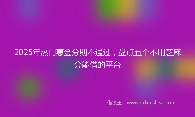 2025年热门惠金分期不通过，盘点五个不用芝麻分能借的平台