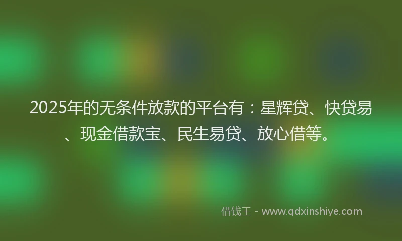 2025年的无条件放款的平台有：星辉贷、快贷易、现金借款宝、民生易贷、放心借等。