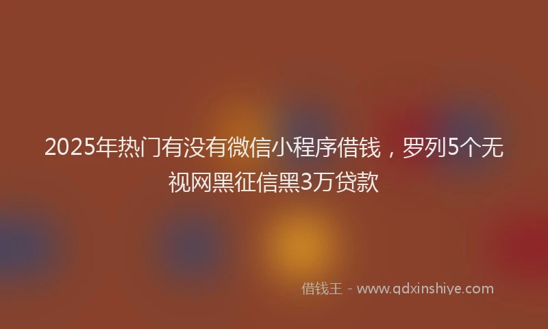 2025年热门有没有微信小程序借钱，罗列5个无视网黑征信黑3万贷款