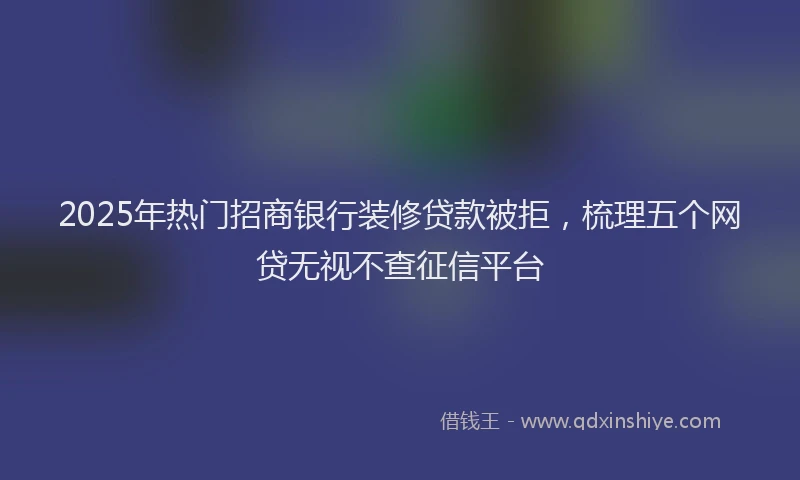2025年热门招商银行装修贷款被拒，梳理五个网贷无视不查征信平台