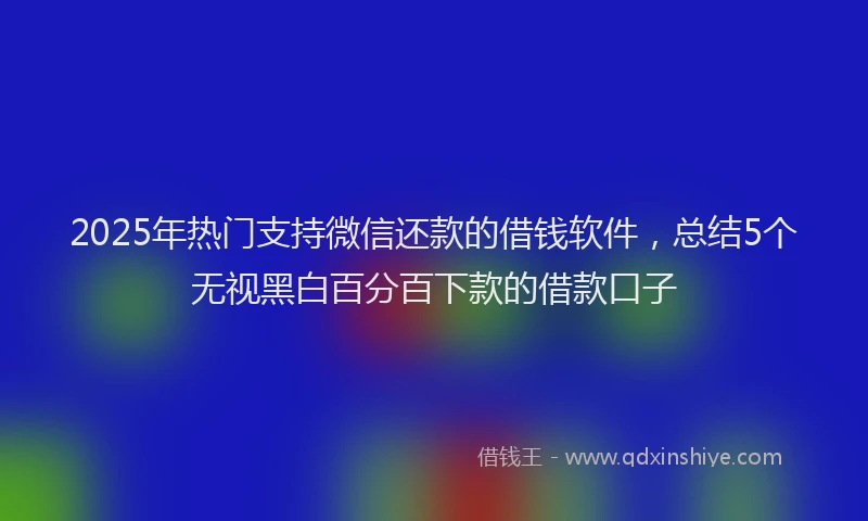 2025年热门支持微信还款的借钱软件，总结5个无视黑白百分百下款的借款口子