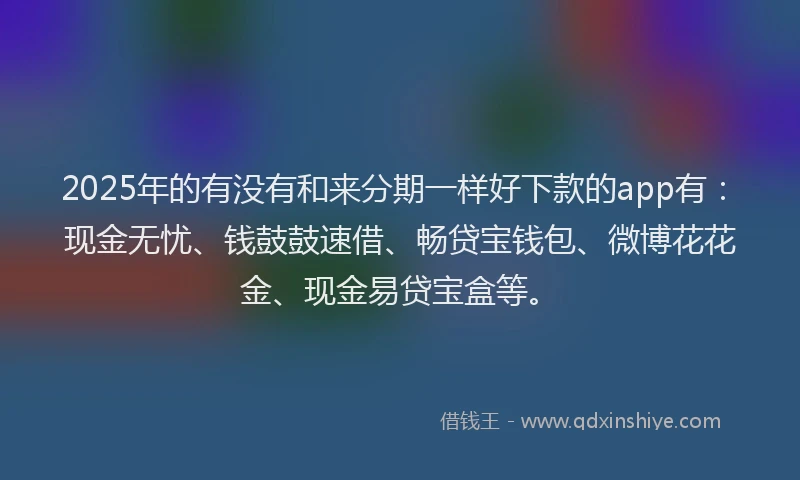 2025年的有没有和来分期一样好下款的app有：现金无忧、钱鼓鼓速借、畅贷宝钱包、微博花花金、现金易贷宝盒等。