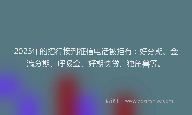 2025年的招行接到征信电话被拒有：好分期、金瀛分期、呼吸金、好期快贷、独角兽等。