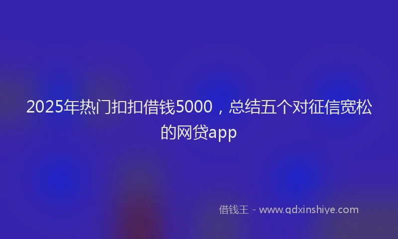 2025年热门扣扣借钱5000，总结五个对征信宽松的网贷app