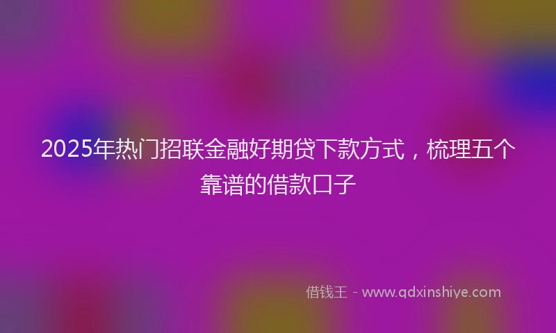 2025年热门招联金融好期贷下款方式，梳理五个靠谱的借款口子