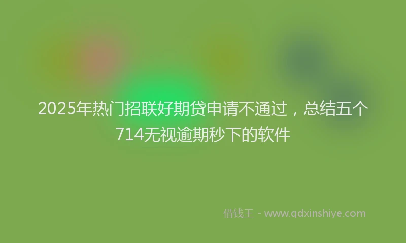 2025年热门招联好期贷申请不通过，总结五个714无视逾期秒下的软件