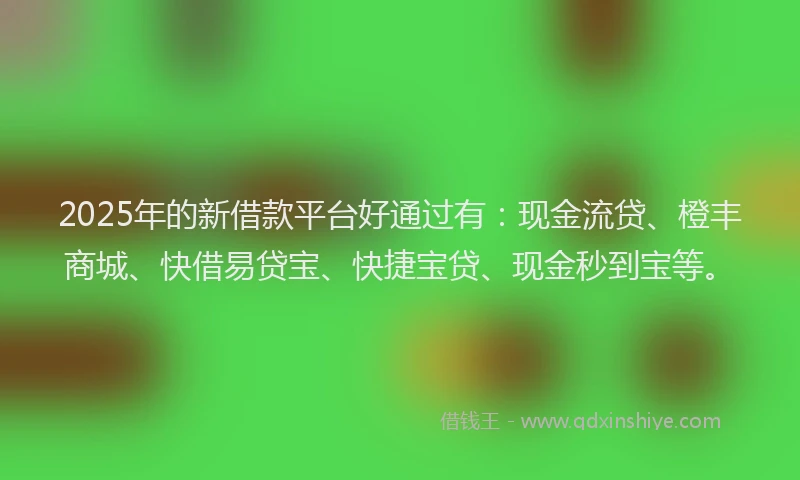 2025年的新借款平台好通过有：现金流贷、橙丰商城、快借易贷宝、快捷宝贷、现金秒到宝等。