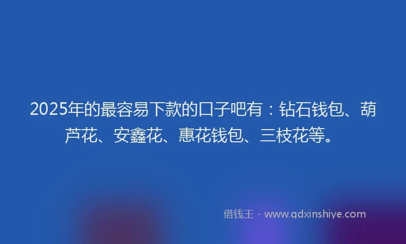 2025年的最容易下款的口子吧有：钻石钱包、葫芦花、安鑫花、惠花钱包、三枝花等。