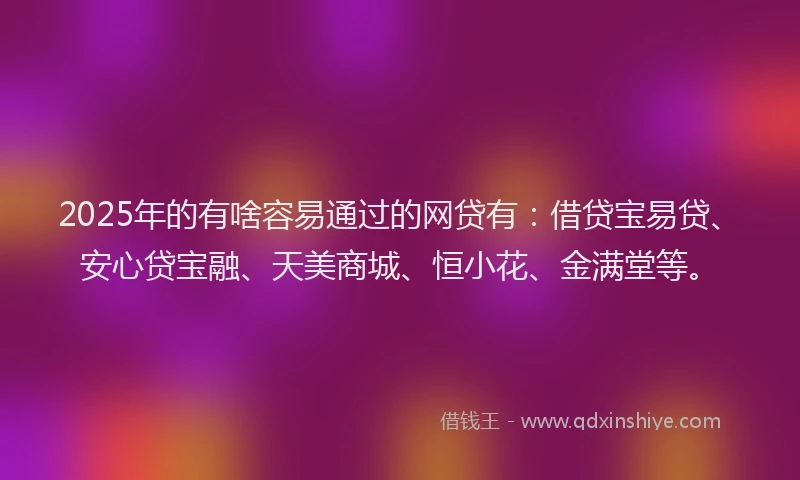 2025年的有啥容易通过的网贷有：借贷宝易贷、安心贷宝融、天美商城、恒小花、金满堂等。