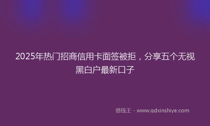 2025年热门招商信用卡面签被拒，分享五个无视黑白户最新口子