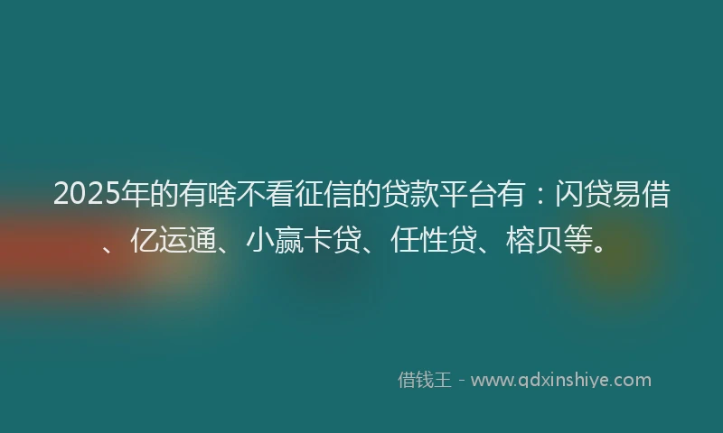 2025年的有啥不看征信的贷款平台有：闪贷易借、亿运通、小赢卡贷、任性贷、榕贝等。