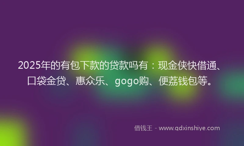 2025年的有包下款的贷款吗有：现金侠快借通、口袋金贷、惠众乐、gogo购、便荔钱包等。