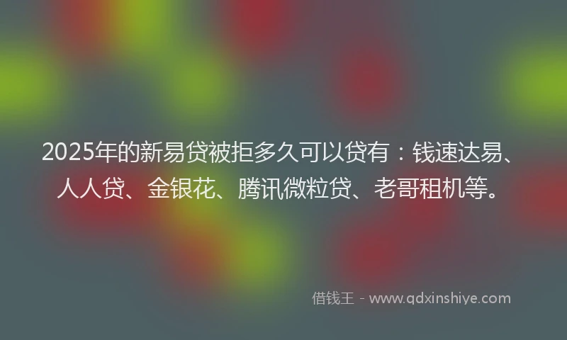 2025年的新易贷被拒多久可以贷有：钱速达易、人人贷、金银花、腾讯微粒贷、老哥租机等。
