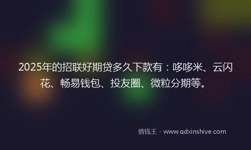 2025年的招联好期贷多久下款有：哆哆米、云闪花、畅易钱包、投友圈、微粒分期等。