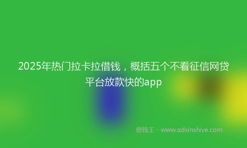 2025年热门拉卡拉借钱，概括五个不看征信网贷平台放款快的app