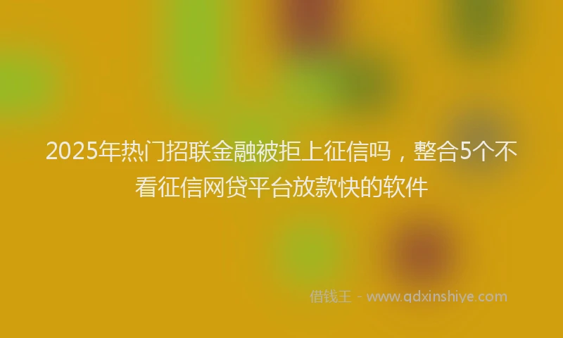 2025年热门招联金融被拒上征信吗，整合5个不看征信网贷平台放款快的软件