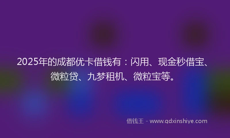2025年的成都优卡借钱有：闪用、现金秒借宝、微粒贷、九梦租机、微粒宝等。
