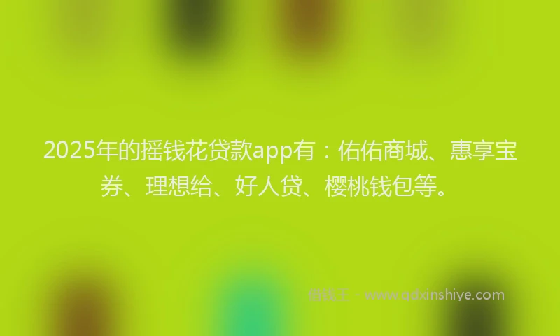 2025年的摇钱花贷款app有：佑佑商城、惠享宝券、理想给、好人贷、樱桃钱包等。