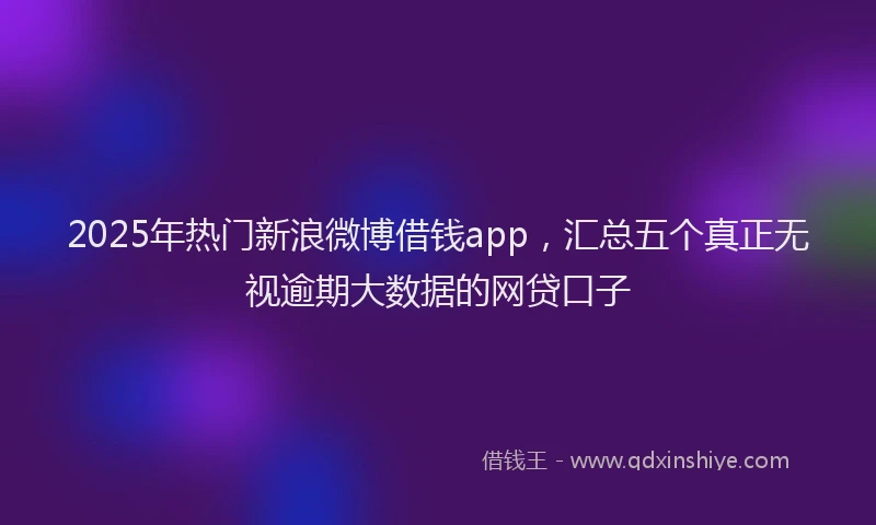 2025年热门新浪微博借钱app，汇总五个真正无视逾期大数据的网贷口子
