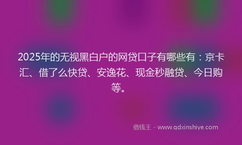 2025年的无视黑白户的网贷口子有哪些有：京卡汇、借了么快贷、安逸花、现金秒融贷、今日购等。