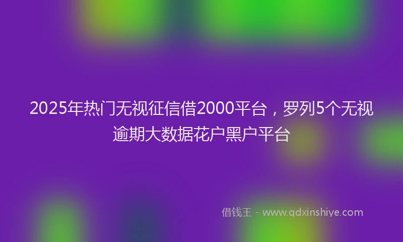 2025年热门无视征信借2000平台，罗列5个无视逾期大数据花户黑户平台