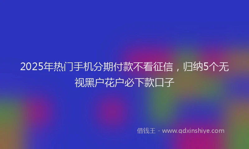 2025年热门手机分期付款不看征信，归纳5个无视黑户花户必下款口子