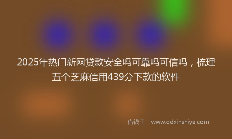 2025年热门新网贷款安全吗可靠吗可信吗，梳理五个芝麻信用439分下款的软件