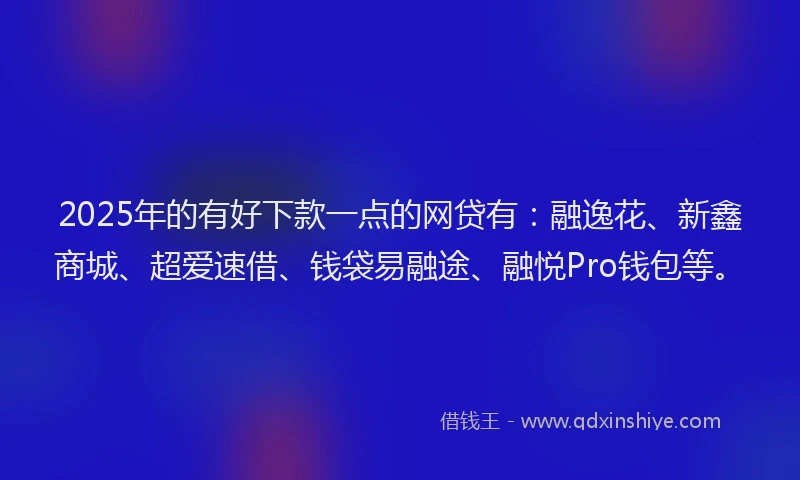 2025年的有好下款一点的网贷有：融逸花、新鑫商城、超爱速借、钱袋易融途、融悦Pro钱包等。