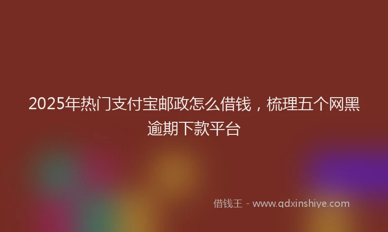 2025年热门支付宝邮政怎么借钱，梳理五个网黑逾期下款平台