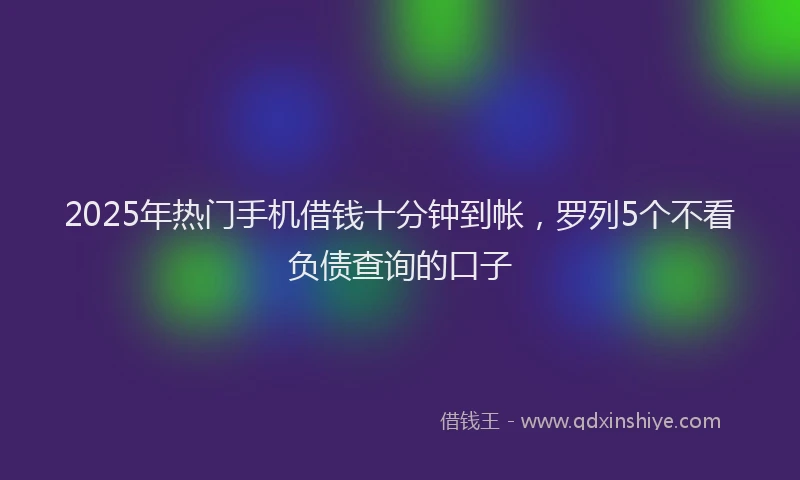 2025年热门手机借钱十分钟到帐，罗列5个不看负债查询的口子