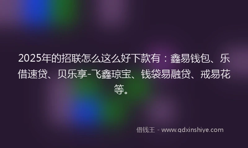 2025年的招联怎么这么好下款有：鑫易钱包、乐借速贷、贝乐享-飞鑫琼宝、钱袋易融贷、戒易花等。