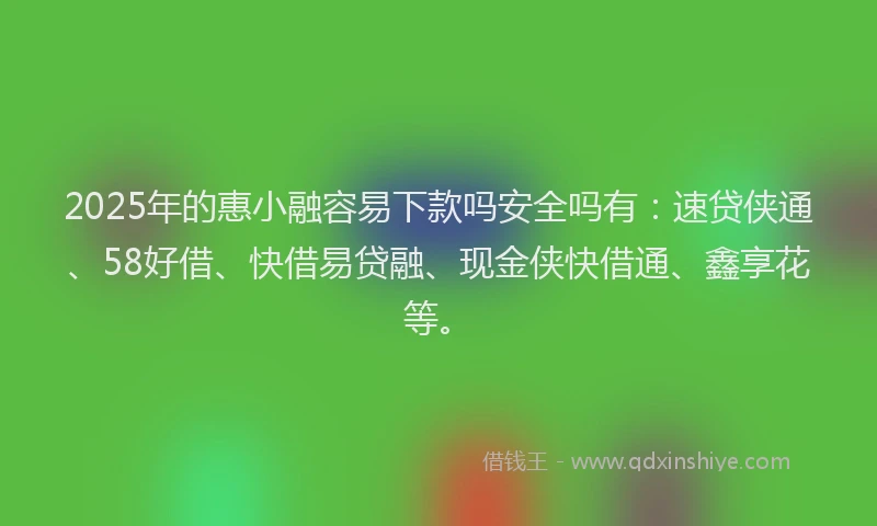 2025年的惠小融容易下款吗安全吗有：速贷侠通、58好借、快借易贷融、现金侠快借通、鑫享花等。