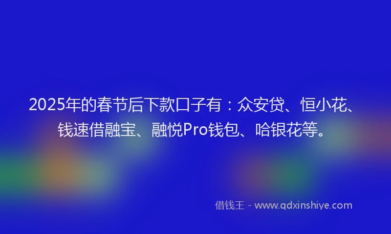 2025年的春节后下款口子有：众安贷、恒小花、钱速借融宝、融悦Pro钱包、哈银花等。