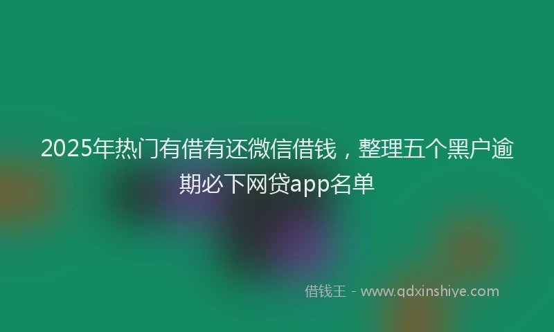 2025年热门有借有还微信借钱，整理五个黑户逾期必下网贷app名单