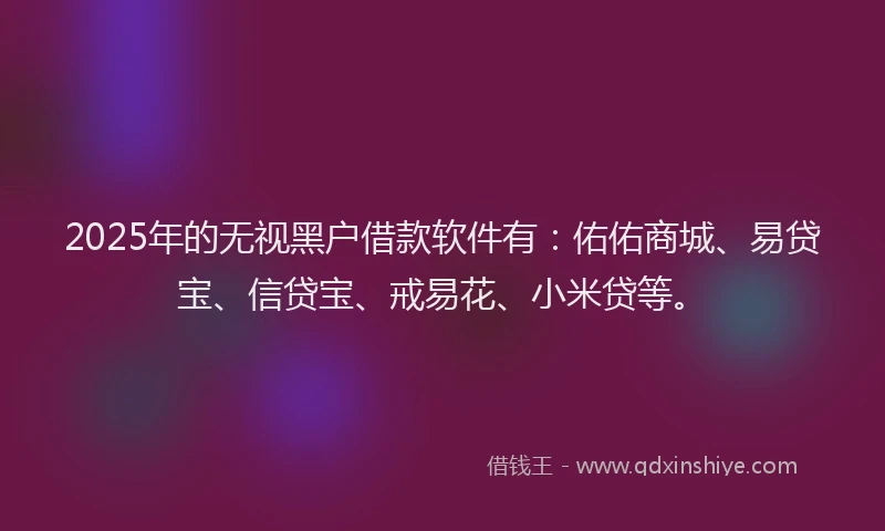 2025年的无视黑户借款软件有：佑佑商城、易贷宝、信贷宝、戒易花、小米贷等。