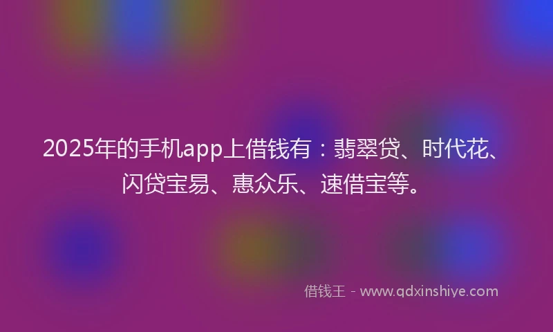 2025年的手机app上借钱有：翡翠贷、时代花、闪贷宝易、惠众乐、速借宝等。