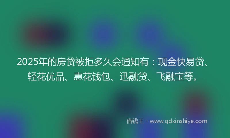 2025年的房贷被拒多久会通知有：现金快易贷、轻花优品、惠花钱包、迅融贷、飞融宝等。