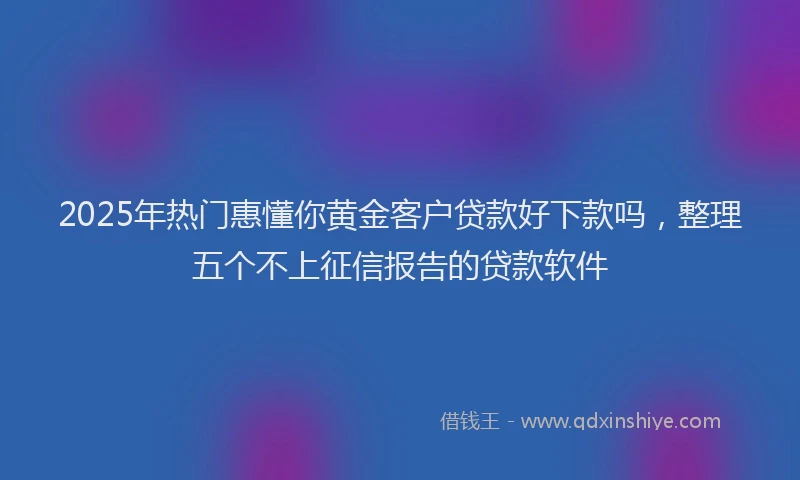 2025年热门惠懂你黄金客户贷款好下款吗，整理五个不上征信报告的贷款软件