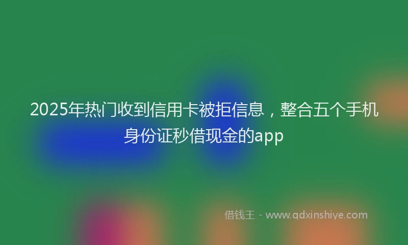 2025年热门收到信用卡被拒信息，整合五个手机身份证秒借现金的app