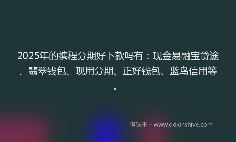 2025年的携程分期好下款吗有：现金易融宝贷途、翡翠钱包、现用分期、正好钱包、蓝鸟信用等。