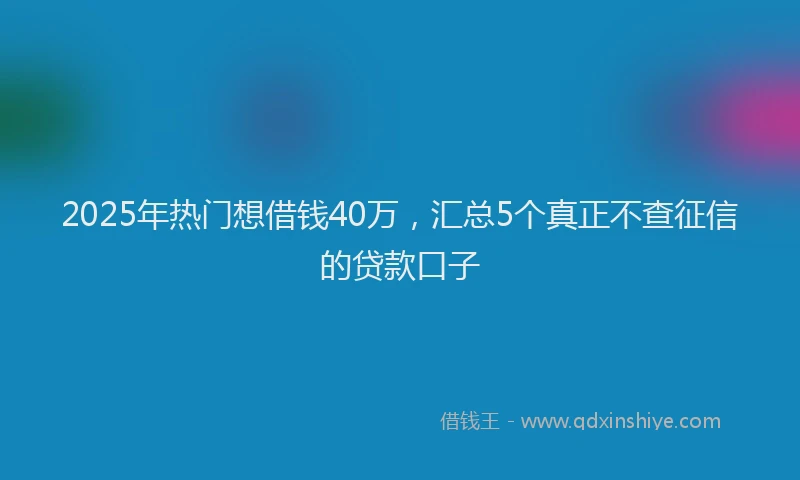 2025年热门想借钱40万，汇总5个真正不查征信的贷款口子