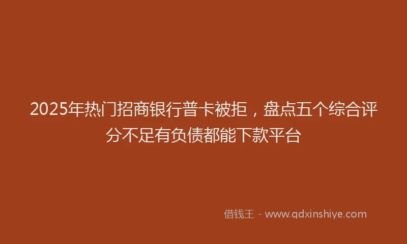 2025年热门招商银行普卡被拒，盘点五个综合评分不足有负债都能下款平台