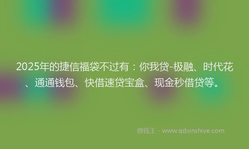 2025年的捷信福袋不过有：你我贷-极融、时代花、通通钱包、快借速贷宝盒、现金秒借贷等。