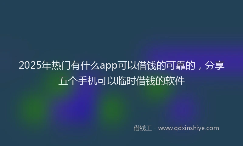 2025年热门有什么app可以借钱的可靠的，分享五个手机可以临时借钱的软件