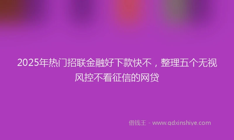2025年热门招联金融好下款快不，整理五个无视风控不看征信的网贷