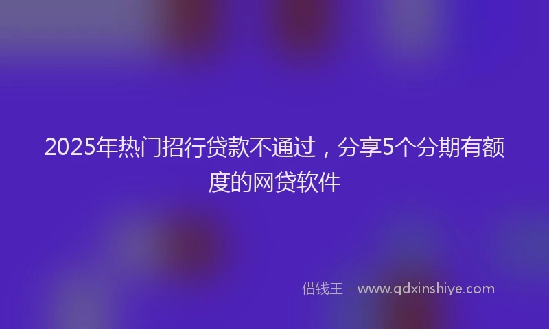 2025年热门招行贷款不通过，分享5个分期有额度的网贷软件