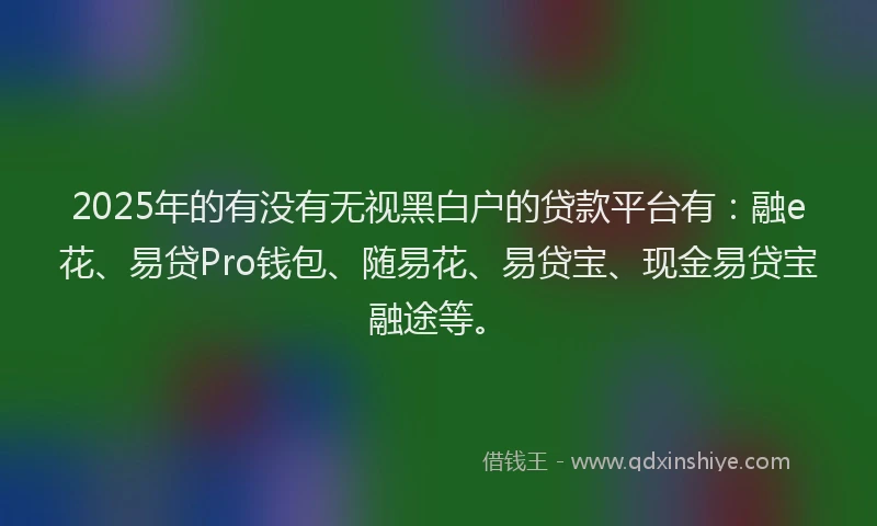 2025年的有没有无视黑白户的贷款平台有：融e花、易贷Pro钱包、随易花、易贷宝、现金易贷宝融途等。