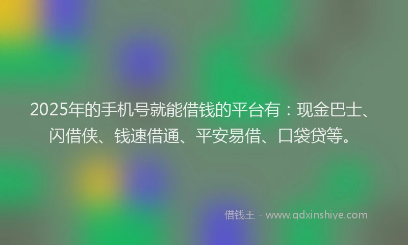 2025年的手机号就能借钱的平台有：现金巴士、闪借侠、钱速借通、平安易借、口袋贷等。