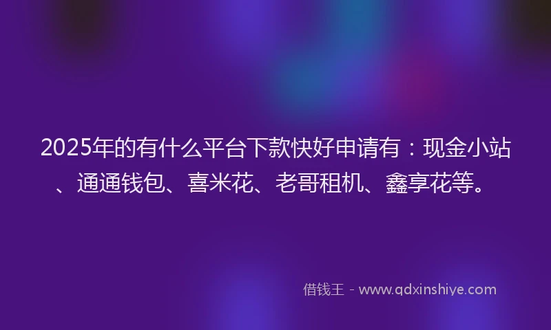 2025年的有什么平台下款快好申请有：现金小站、通通钱包、喜米花、老哥租机、鑫享花等。
