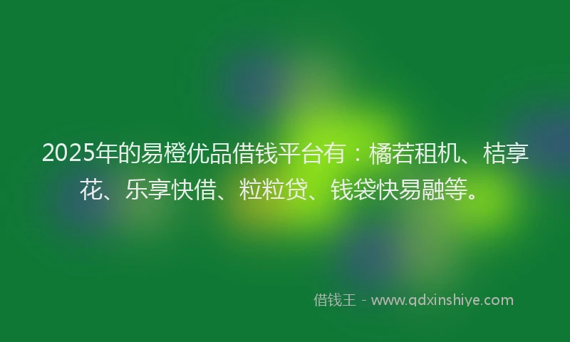 2025年的易橙优品借钱平台有：橘若租机、桔享花、乐享快借、粒粒贷、钱袋快易融等。